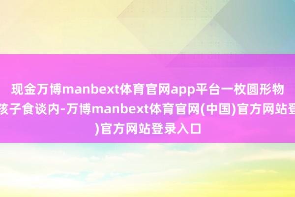 现金万博manbext体育官网app平台一枚圆形物体卡在孩子食谈内-万博manbext体育官网(中国)官方网站登录入口