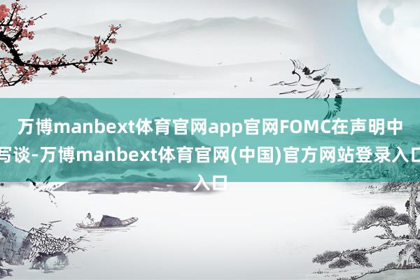 万博manbext体育官网app官网FOMC在声明中写谈-万博manbext体育官网(中国)官方网站登录入口