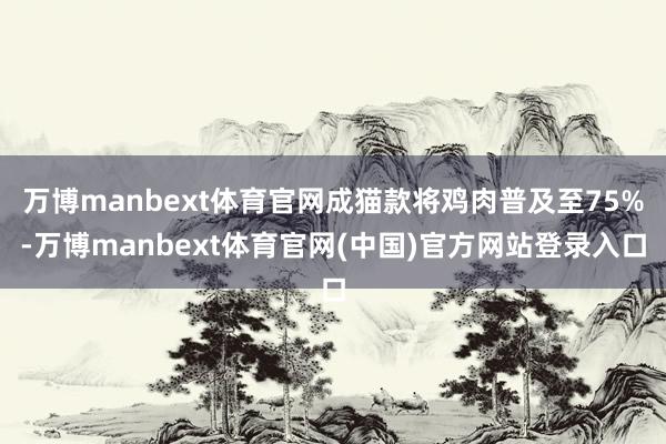 万博manbext体育官网成猫款将鸡肉普及至75%-万博manbext体育官网(中国)官方网站登录入口