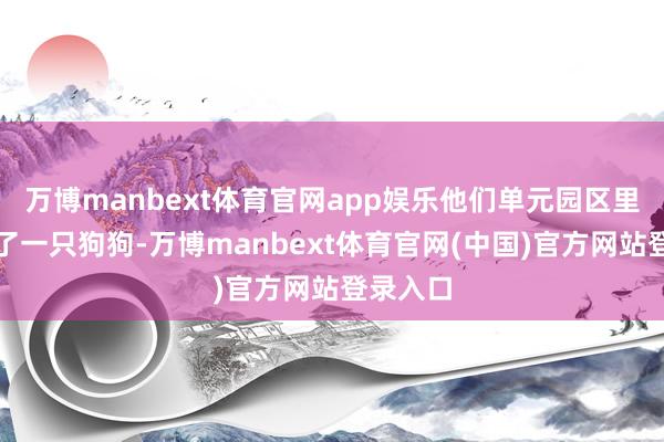 万博manbext体育官网app娱乐他们单元园区里忽然来了一只狗狗-万博manbext体育官网(中国)官方网站登录入口
