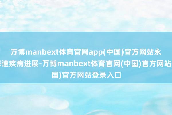 万博manbext体育官网app(中国)官方网站永久用或降速疾病进展-万博manbext体育官网(中国)官方网站登录入口