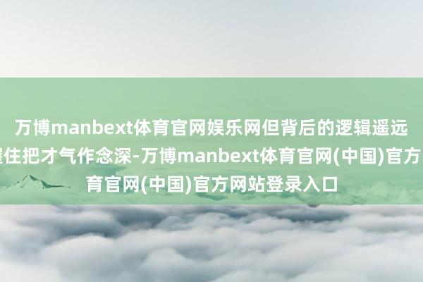 万博manbext体育官网娱乐网但背后的逻辑遥远莫得调动：握住把才气作念深-万博manbext体育官网(中国)官方网站登录入口