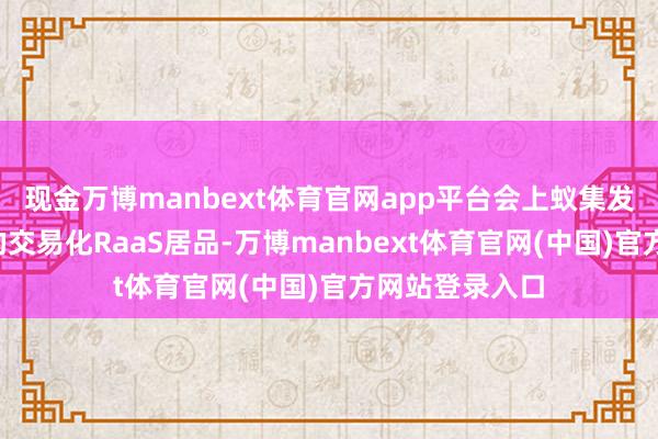 现金万博manbext体育官网app平台会上蚁集发布7大已落地的交易化RaaS居品-万博manbext体育官网(中国)官方网站登录入口
