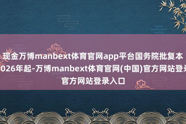 现金万博manbext体育官网app平台国务院批复本旨自2026年起-万博manbext体育官网(中国)官方网站登录入口