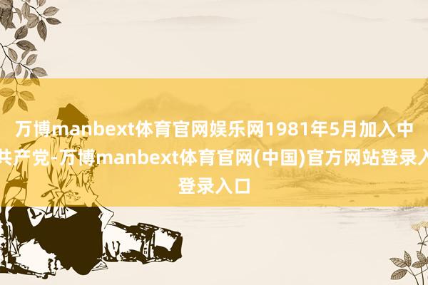 万博manbext体育官网娱乐网1981年5月加入中国共产党-万博manbext体育官网(中国)官方网站登录入口