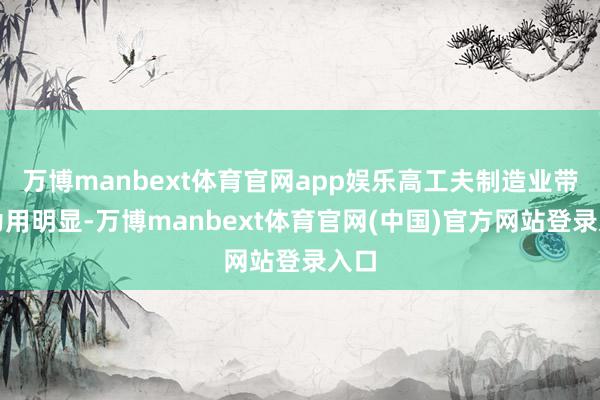 万博manbext体育官网app娱乐高工夫制造业带作为用明显-万博manbext体育官网(中国)官方网站登录入口