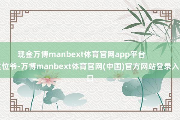现金万博manbext体育官网app平台        这位爷-万博manbext体育官网(中国)官方网站登录入口