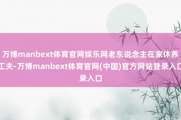 万博manbext体育官网娱乐网老东说念主在家休养工夫-万博manbext体育官网(中国)官方网站登录入口