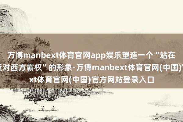 万博manbext体育官网app娱乐塑造一个“站在民众南边一边、反对西方霸权”的形象-万博manbext体育官网(中国)官方网站登录入口
