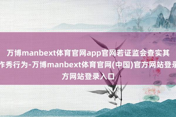 万博manbext体育官网app官网若证监会查实其财务作秀行为-万博manbext体育官网(中国)官方网站登录入口