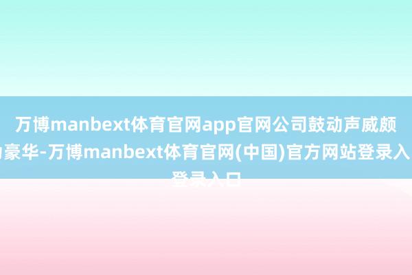 万博manbext体育官网app官网公司鼓动声威颇为豪华-万博manbext体育官网(中国)官方网站登录入口