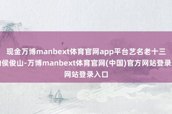 现金万博manbext体育官网app平台艺名老十三旦的侯俊山-万博manbext体育官网(中国)官方网站登录入口