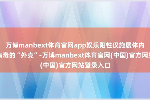 万博manbext体育官网app娱乐阳性仅施展体内佩戴乙肝病毒的“外壳”-万博manbext体育官网(中国)官方网站登录入口