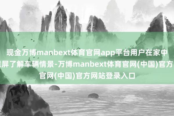 现金万博manbext体育官网app平台用户在家中即可通过颖慧屏了解车辆情景-万博manbext体育官网(中国)官方网站登录入口