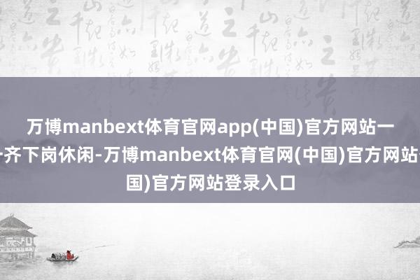 万博manbext体育官网app(中国)官方网站一清退就一齐下岗休闲-万博manbext体育官网(中国)官方网站登录入口