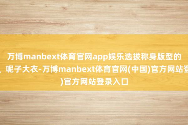 万博manbext体育官网app娱乐选拔称身版型的羽绒服、呢子大衣-万博manbext体育官网(中国)官方网站登录入口