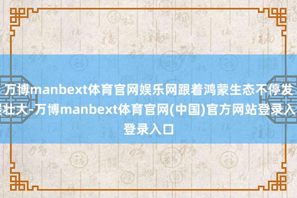 万博manbext体育官网娱乐网跟着鸿蒙生态不停发展壮大-万博manbext体育官网(中国)官方网站登录入口