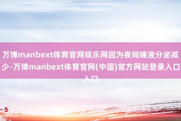 万博manbext体育官网娱乐网因为夜间唾液分泌减少-万博manbext体育官网(中国)官方网站登录入口