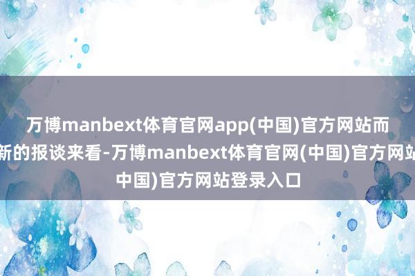 万博manbext体育官网app(中国)官方网站而从外媒最新的报谈来看-万博manbext体育官网(中国)官方网站登录入口
