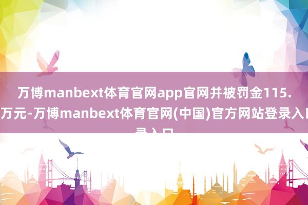 万博manbext体育官网app官网并被罚金115.1万元-万博manbext体育官网(中国)官方网站登录入口