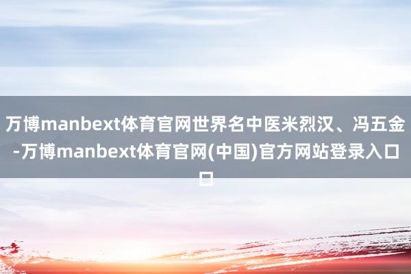 万博manbext体育官网世界名中医米烈汉、冯五金-万博manbext体育官网(中国)官方网站登录入口
