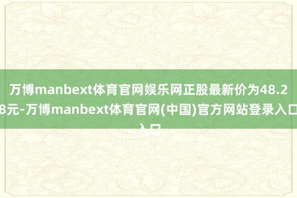 万博manbext体育官网娱乐网正股最新价为48.28元-万博manbext体育官网(中国)官方网站登录入口