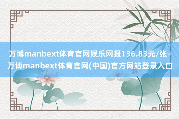 万博manbext体育官网娱乐网报136.83元/张-万博manbext体育官网(中国)官方网站登录入口