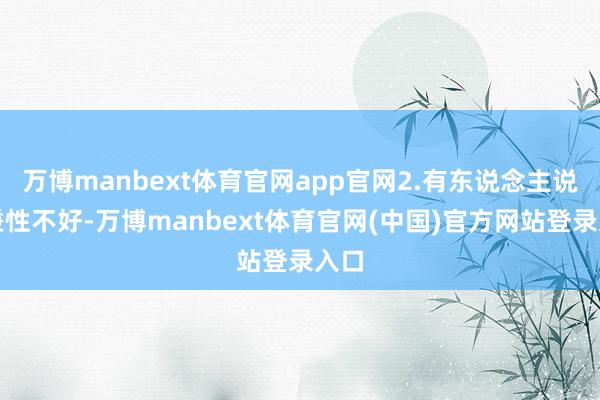 万博manbext体育官网app官网2.有东说念主说我秉性不好-万博manbext体育官网(中国)官方网站登录入口