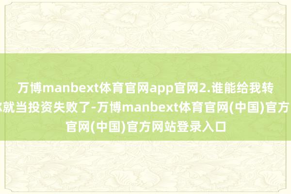 万博manbext体育官网app官网2.谁能给我转一笔钱啊？你就当投资失败了-万博manbext体育官网(中国)官方网站登录入口