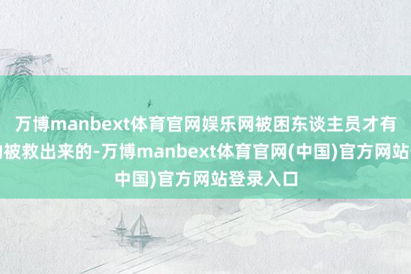 万博manbext体育官网娱乐网被困东谈主员才有惊无险的被救出来的-万博manbext体育官网(中国)官方网站登录入口