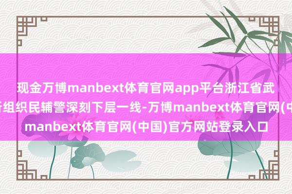 现金万博manbext体育官网app平台浙江省武义县公安局新宅派出所组织民辅警深刻下层一线-万博manbext体育官网(中国)官方网站登录入口