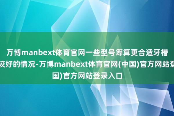 万博manbext体育官网一些型号筹算更合适牙槽骨条目较好的情况-万博manbext体育官网(中国)官方网站登录入口
