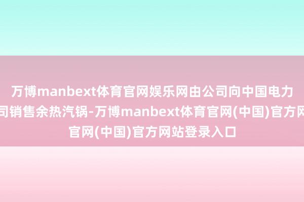 万博manbext体育官网娱乐网由公司向中国电力工程有限公司销售余热汽锅-万博manbext体育官网(中国)官方网站登录入口