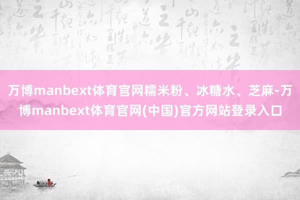 万博manbext体育官网糯米粉、冰糖水、芝麻-万博manbext体育官网(中国)官方网站登录入口