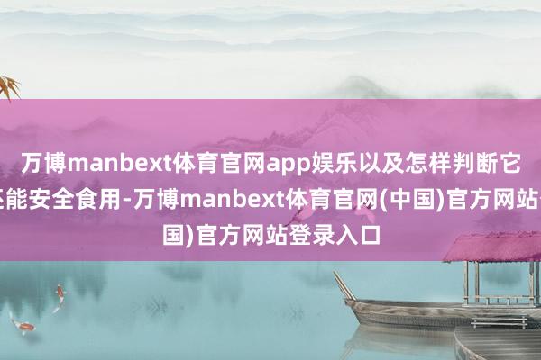 万博manbext体育官网app娱乐以及怎样判断它们是否还能安全食用-万博manbext体育官网(中国)官方网站登录入口
