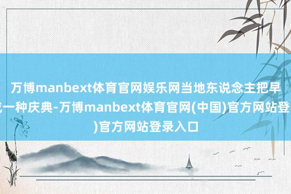 万博manbext体育官网娱乐网当地东说念主把早茶当成一种庆典-万博manbext体育官网(中国)官方网站登录入口