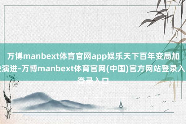 万博manbext体育官网app娱乐天下百年变局加快演进-万博manbext体育官网(中国)官方网站登录入口