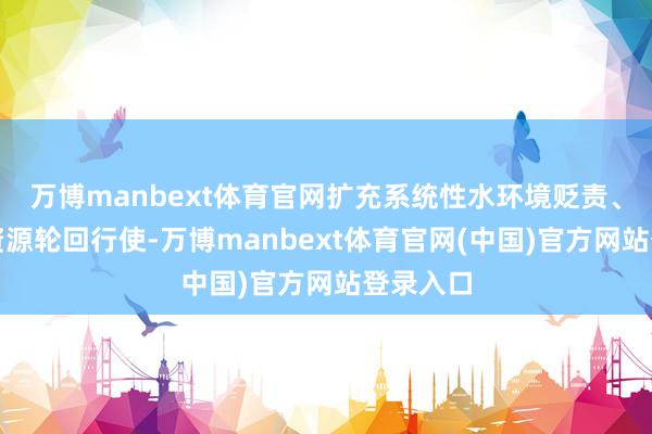 万博manbext体育官网扩充系统性水环境贬责、推动水资源轮回行使-万博manbext体育官网(中国)官方网站登录入口