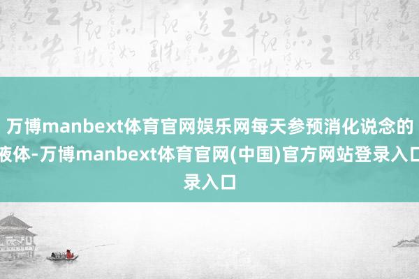 万博manbext体育官网娱乐网每天参预消化说念的液体-万博manbext体育官网(中国)官方网站登录入口