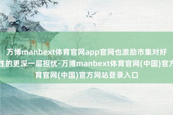 万博manbext体育官网app官网也激励市集对好意思联储落寞性的更深一层担忧-万博manbext体育官网(中国)官方网站登录入口
