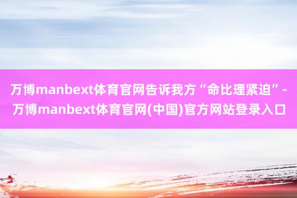 万博manbext体育官网告诉我方“命比理紧迫”-万博manbext体育官网(中国)官方网站登录入口