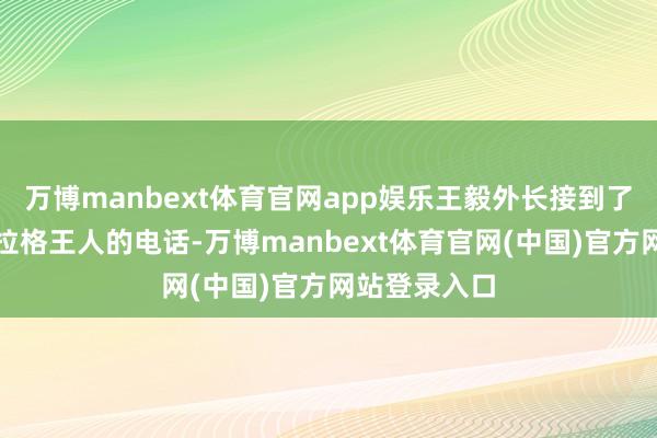 万博manbext体育官网app娱乐王毅外长接到了伊朗外长阿拉格王人的电话-万博manbext体育官网(中国)官方网站登录入口