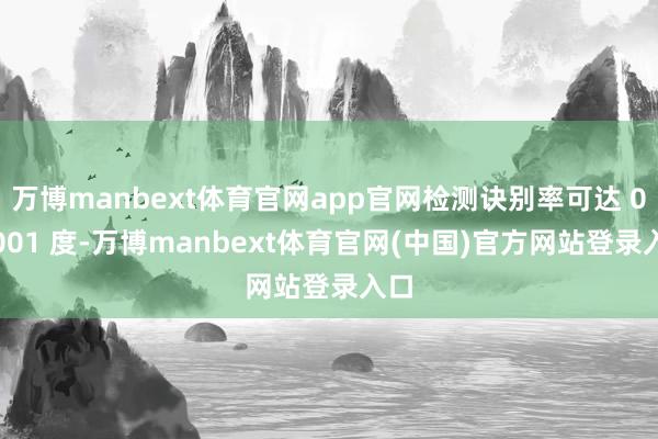 万博manbext体育官网app官网检测诀别率可达 0.0001 度-万博manbext体育官网(中国)官方网站登录入口