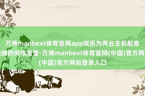 万博manbext体育官网app娱乐为两台主机配备孤苦的、强健的供电澄莹-万博manbext体育官网(中国)官方网站登录入口