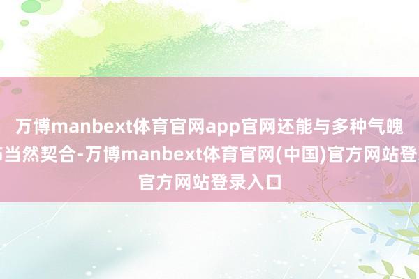 万博manbext体育官网app官网还能与多种气魄的衣饰当然契合-万博manbext体育官网(中国)官方网站登录入口