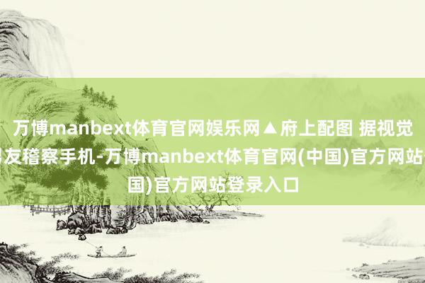 万博manbext体育官网娱乐网▲府上配图 据视觉中国遭男友稽察手机-万博manbext体育官网(中国)官方网站登录入口