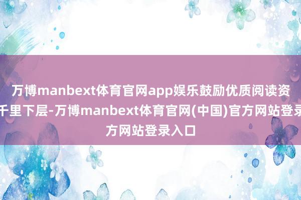 万博manbext体育官网app娱乐鼓励优质阅读资源下千里下层-万博manbext体育官网(中国)官方网站登录入口